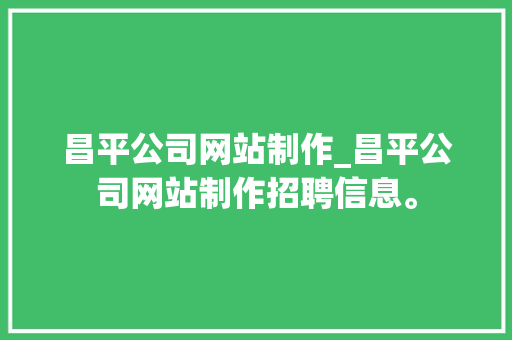 昌平公司网站制作_昌平公司网站制作招聘信息。 昌平公司网站制作_昌平公司网站制作招聘信息。 网站建设公司