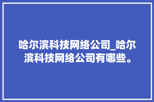 哈尔滨科技网络公司_哈尔滨科技网络公司有哪些。 哈尔滨科技网络公司_哈尔滨科技网络公司有哪些。 网站建设公司