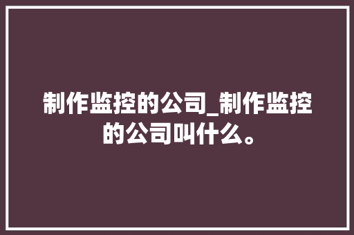 制作监控的公司_制作监控的公司叫什么。 制作监控的公司_制作监控的公司叫什么。 网站建设公司