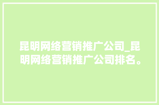 昆明网络营销推广公司_昆明网络营销推广公司排名。 昆明网络营销推广公司_昆明网络营销推广公司排名。 网站建设公司