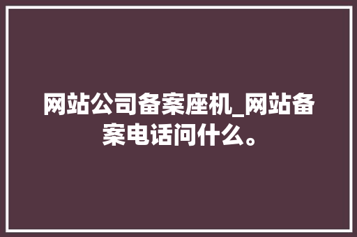 网站公司备案座机_网站备案电话问什么。 网站公司备案座机_网站备案电话问什么。 网站建设公司