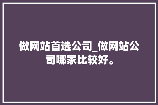 做网站首选公司_做网站公司哪家比较好。 做网站首选公司_做网站公司哪家比较好。 网站建设公司