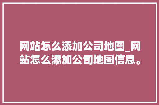 网站怎么添加公司地图_网站怎么添加公司地图信息。