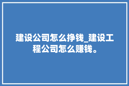 建设公司怎么挣钱_建设工程公司怎么赚钱。 建设公司怎么挣钱_建设工程公司怎么赚钱。 网站建设公司