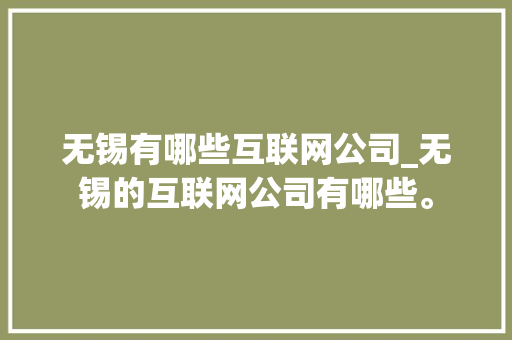 无锡有哪些互联网公司_无锡的互联网公司有哪些。 无锡有哪些互联网公司_无锡的互联网公司有哪些。 网站建设公司