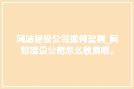 网站建设公司如何盈利_网站建设公司怎么收费呢。 网站建设公司如何盈利_网站建设公司怎么收费呢。 网站建设公司