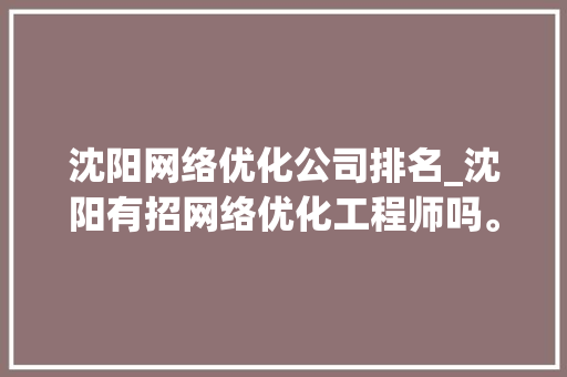 沈阳网络优化公司排名_沈阳有招网络优化工程师吗。 沈阳网络优化公司排名_沈阳有招网络优化工程师吗。 网站建设公司