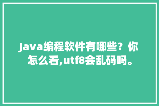 Java编程软件有哪些？你怎么看,utf8会乱码吗。 Java编程软件有哪些？你怎么看,utf8会乱码吗。 搜狗SEO