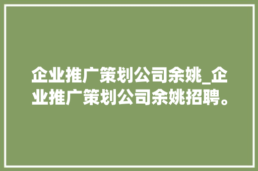 企业推广策划公司余姚_企业推广策划公司余姚招聘。 企业推广策划公司余姚_企业推广策划公司余姚招聘。 网站建设公司