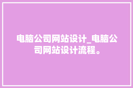 电脑公司网站设计_电脑公司网站设计流程。 电脑公司网站设计_电脑公司网站设计流程。 网站建设公司