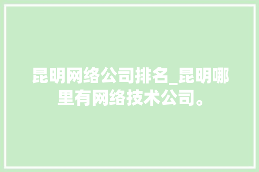 昆明网络公司排名_昆明哪里有网络技术公司。 昆明网络公司排名_昆明哪里有网络技术公司。 网站建设公司