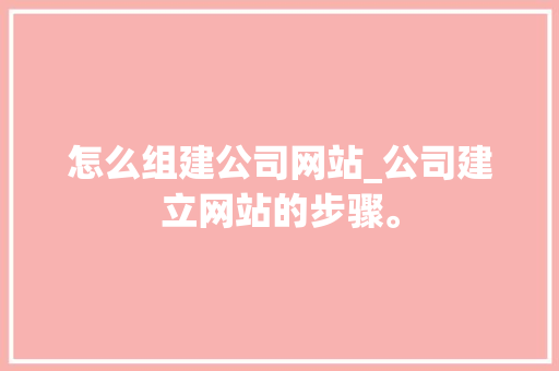怎么组建公司网站_公司建立网站的步骤。 怎么组建公司网站_公司建立网站的步骤。 网站建设公司