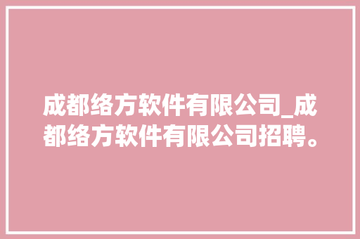 成都络方软件有限公司_成都络方软件有限公司招聘。 成都络方软件有限公司_成都络方软件有限公司招聘。 网站建设公司