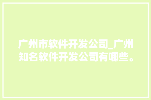 广州市软件开发公司_广州知名软件开发公司有哪些。 广州市软件开发公司_广州知名软件开发公司有哪些。 网站建设公司