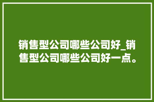 销售型公司哪些公司好_销售型公司哪些公司好一点。 销售型公司哪些公司好_销售型公司哪些公司好一点。 网站建设公司