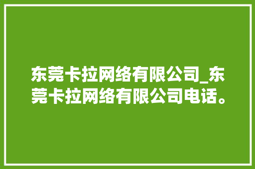 东莞卡拉网络有限公司_东莞卡拉网络有限公司电话。 东莞卡拉网络有限公司_东莞卡拉网络有限公司电话。 网站建设公司