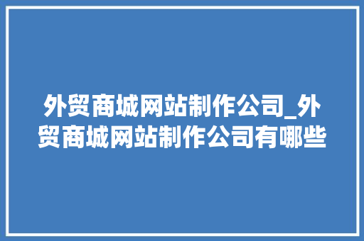 外贸商城网站制作公司_外贸商城网站制作公司有哪些。 外贸商城网站制作公司_外贸商城网站制作公司有哪些。 网站建设公司