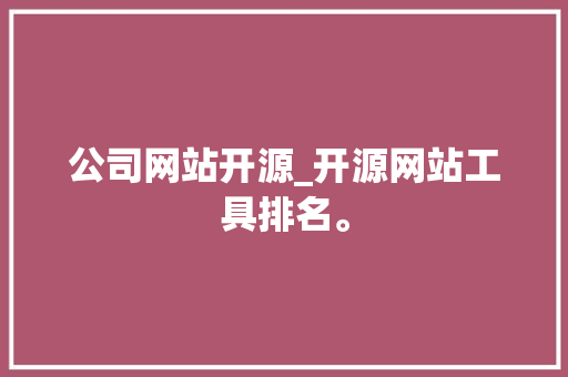 公司网站开源_开源网站工具排名。 公司网站开源_开源网站工具排名。 网站建设公司