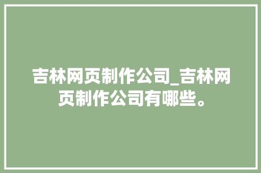 吉林网页制作公司_吉林网页制作公司有哪些。 吉林网页制作公司_吉林网页制作公司有哪些。 网站建设公司