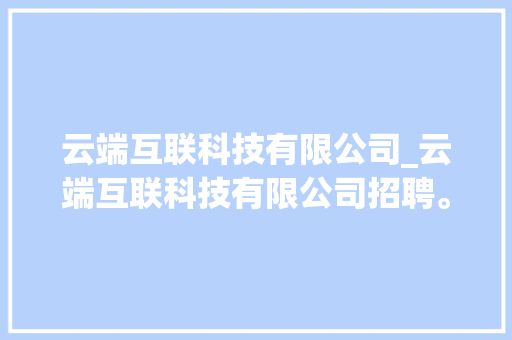 云端互联科技有限公司_云端互联科技有限公司招聘。 云端互联科技有限公司_云端互联科技有限公司招聘。 网站建设公司