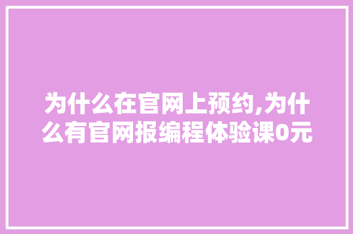 为什么在官网上预约,为什么有官网报编程体验课0元抖音上要卖几十元。 为什么在官网上预约,为什么有官网报编程体验课0元抖音上要卖几十元。 网站建设公司