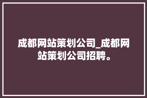 成都网站策划公司_成都网站策划公司招聘。 成都网站策划公司_成都网站策划公司招聘。 网站建设公司