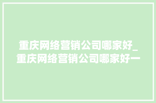 重庆网络营销公司哪家好_重庆网络营销公司哪家好一点。 重庆网络营销公司哪家好_重庆网络营销公司哪家好一点。 网站建设公司