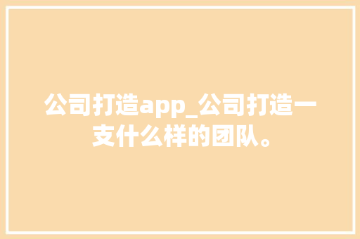 公司打造app_公司打造一支什么样的团队。 公司打造app_公司打造一支什么样的团队。 网站建设公司