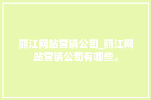 丽江网站营销公司_丽江网站营销公司有哪些。 丽江网站营销公司_丽江网站营销公司有哪些。 网站建设公司