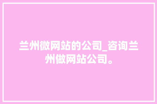 兰州微网站的公司_咨询兰州做网站公司。 兰州微网站的公司_咨询兰州做网站公司。 网站建设公司