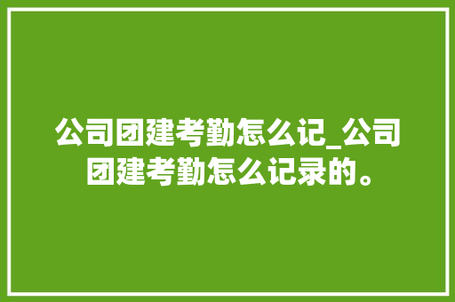 公司团建考勤怎么记_公司团建考勤怎么记录的。 公司团建考勤怎么记_公司团建考勤怎么记录的。 网站建设公司
