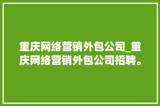 重庆网络营销外包公司_重庆网络营销外包公司招聘。 重庆网络营销外包公司_重庆网络营销外包公司招聘。 网站建设公司