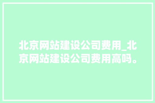 北京网站建设公司费用_北京网站建设公司费用高吗。 北京网站建设公司费用_北京网站建设公司费用高吗。 网站建设公司