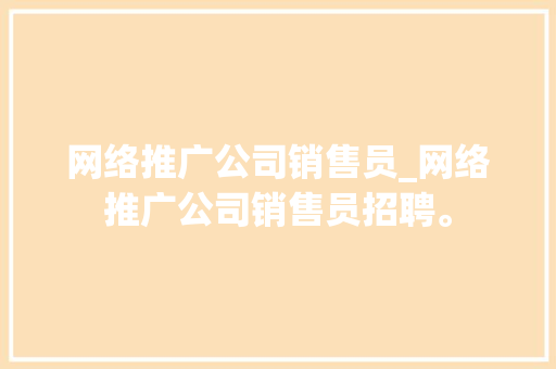 网络推广公司销售员_网络推广公司销售员招聘。