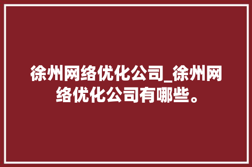 徐州网络优化公司_徐州网络优化公司有哪些。 徐州网络优化公司_徐州网络优化公司有哪些。 网站建设公司