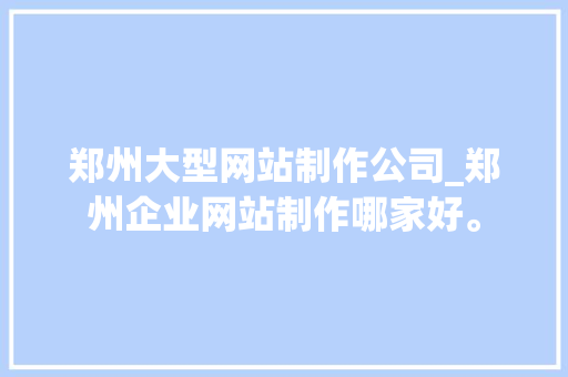 郑州大型网站制作公司_郑州企业网站制作哪家好。 郑州大型网站制作公司_郑州企业网站制作哪家好。 网站建设公司