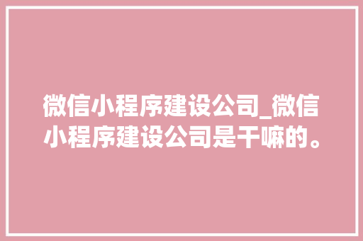 微信小程序建设公司_微信小程序建设公司是干嘛的。 微信小程序建设公司_微信小程序建设公司是干嘛的。 网站建设公司
