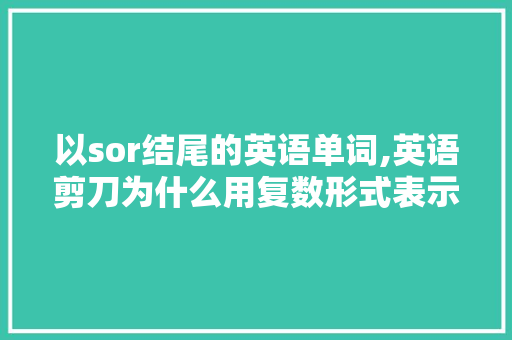 以sor结尾的英语单词,英语剪刀为什么用复数形式表示。 以sor结尾的英语单词,英语剪刀为什么用复数形式表示。 SEO关键词