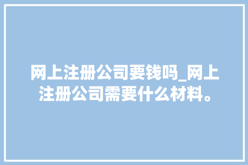 网上注册公司要钱吗_网上注册公司需要什么材料。 网上注册公司要钱吗_网上注册公司需要什么材料。 网站建设公司