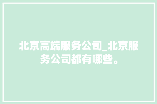 北京高端服务公司_北京服务公司都有哪些。 北京高端服务公司_北京服务公司都有哪些。 网站建设公司