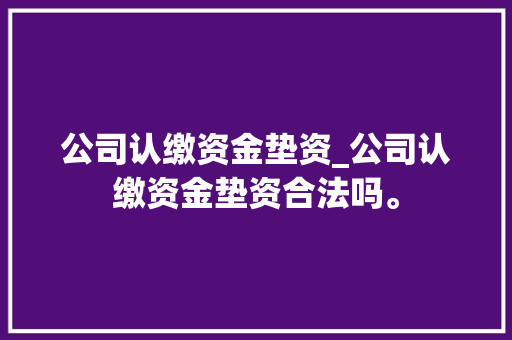 公司认缴资金垫资_公司认缴资金垫资合法吗。