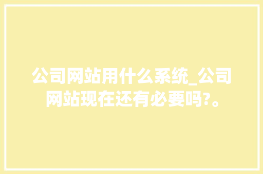 公司网站用什么系统_公司网站现在还有必要吗?。 公司网站用什么系统_公司网站现在还有必要吗?。 网站建设公司