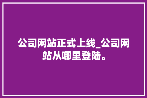 公司网站正式上线_公司网站从哪里登陆。 公司网站正式上线_公司网站从哪里登陆。 网站建设公司