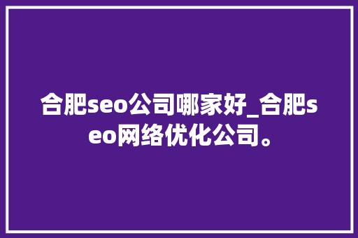 合肥seo公司哪家好_合肥seo网络优化公司。 合肥seo公司哪家好_合肥seo网络优化公司。 网站建设公司