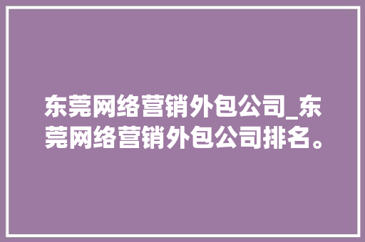 东莞网络营销外包公司_东莞网络营销外包公司排名。 网站建设公司 东莞网络营销外包公司_东莞网络营销外包公司排名。 东莞网络营销外包公司_东莞网络营销外包公司排名。 网站建设公司