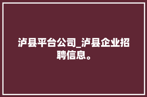 泸县平台公司_泸县企业招聘信息。 泸县平台公司_泸县企业招聘信息。 网站建设公司