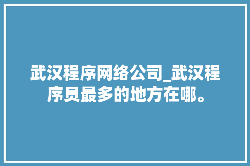 武汉程序网络公司_武汉程序员最多的地方在哪。 武汉程序网络公司_武汉程序员最多的地方在哪。 网站建设公司