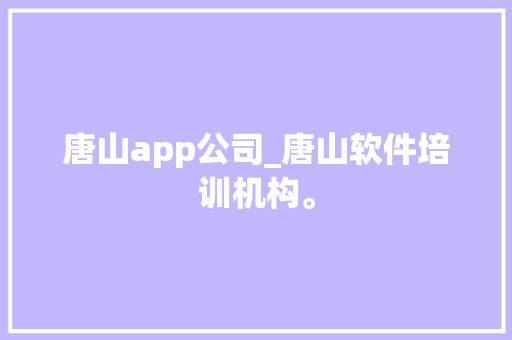 唐山app公司_唐山软件培训机构。 唐山app公司_唐山软件培训机构。 网站建设公司