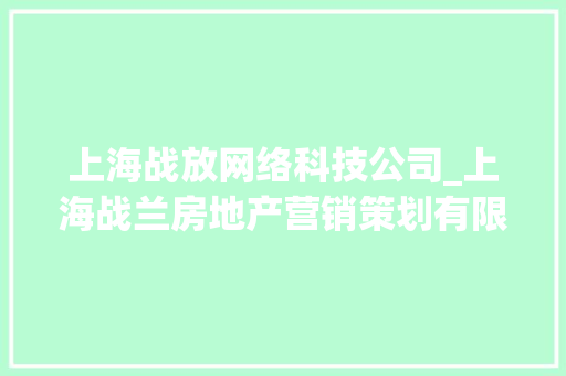上海战放网络科技公司_上海战兰房地产营销策划有限公司。 上海战放网络科技公司_上海战兰房地产营销策划有限公司。 网站建设公司