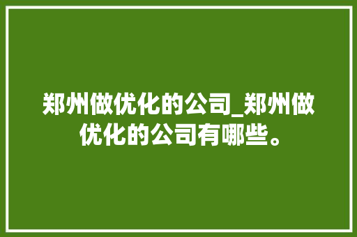 郑州做优化的公司_郑州做优化的公司有哪些。 郑州做优化的公司_郑州做优化的公司有哪些。 网站建设公司